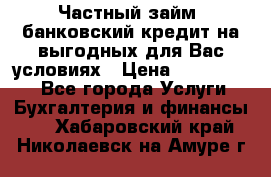 Частный займ, банковский кредит на выгодных для Вас условиях › Цена ­ 3 000 000 - Все города Услуги » Бухгалтерия и финансы   . Хабаровский край,Николаевск-на-Амуре г.